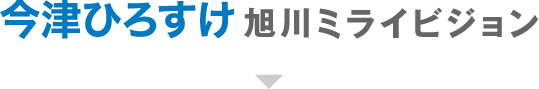 今津ひろすけ旭川ミライビジョン